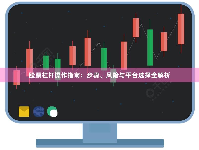 股票杠杆操作指南：步骤、风险与平台选择全解析