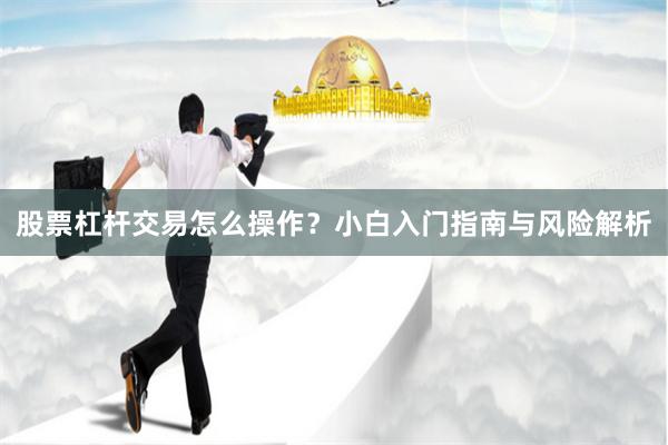 股票杠杆交易怎么操作？小白入门指南与风险解析