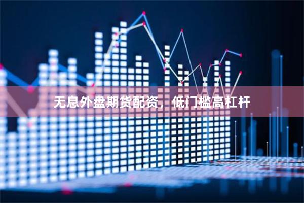 无息外盘期货配资，低门槛高杠杆