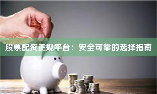 股票配资正规平台:安全可靠的选择指南
