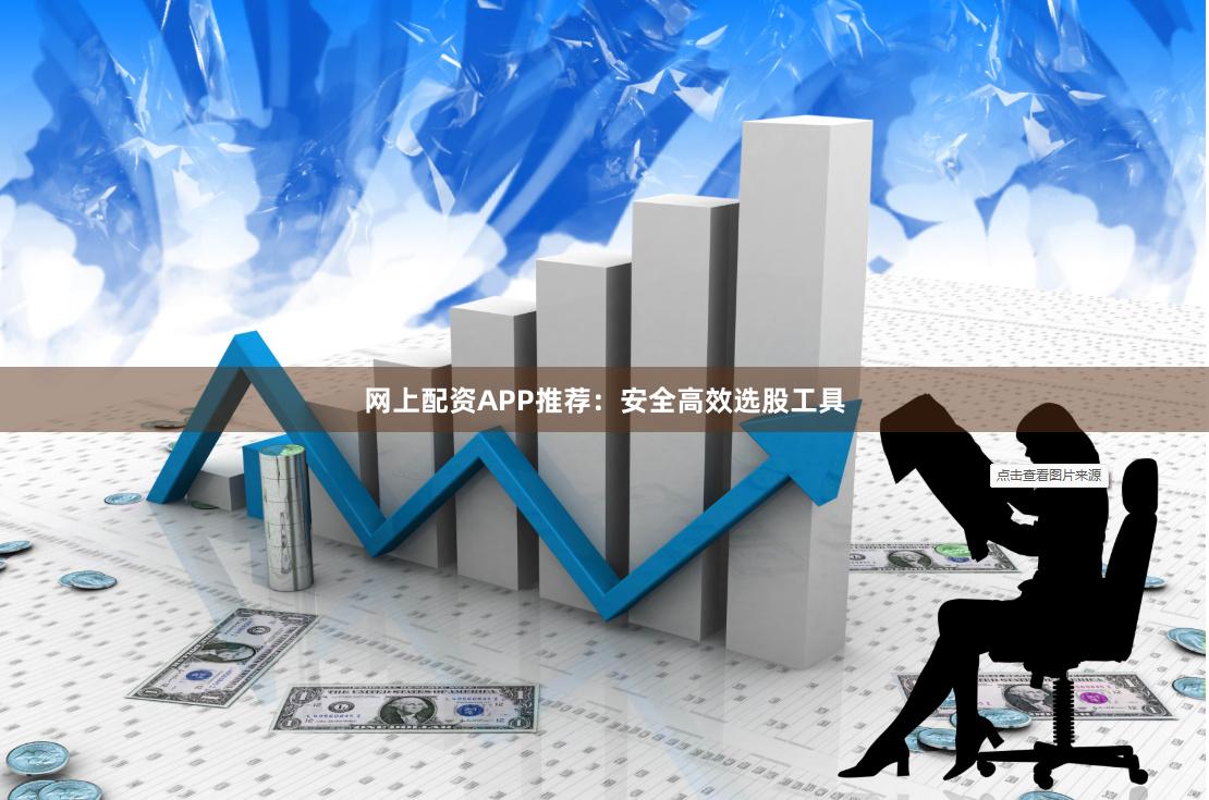 网上配资APP推荐：安全高效选股工具