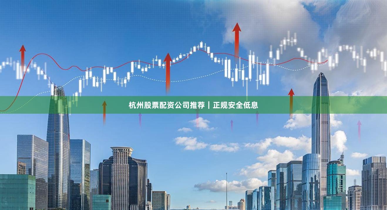 杭州股票配资公司推荐|正规安全低息