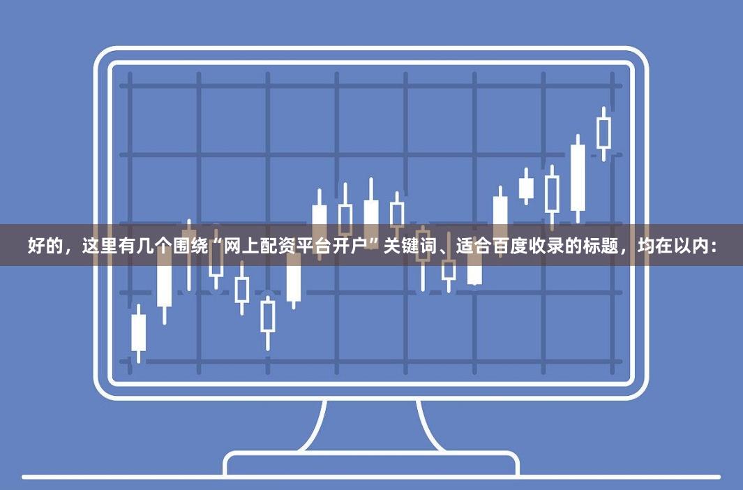 好的，这里有几个围绕“网上配资平台开户”关键词、适合百度收录的标题，均在以内：