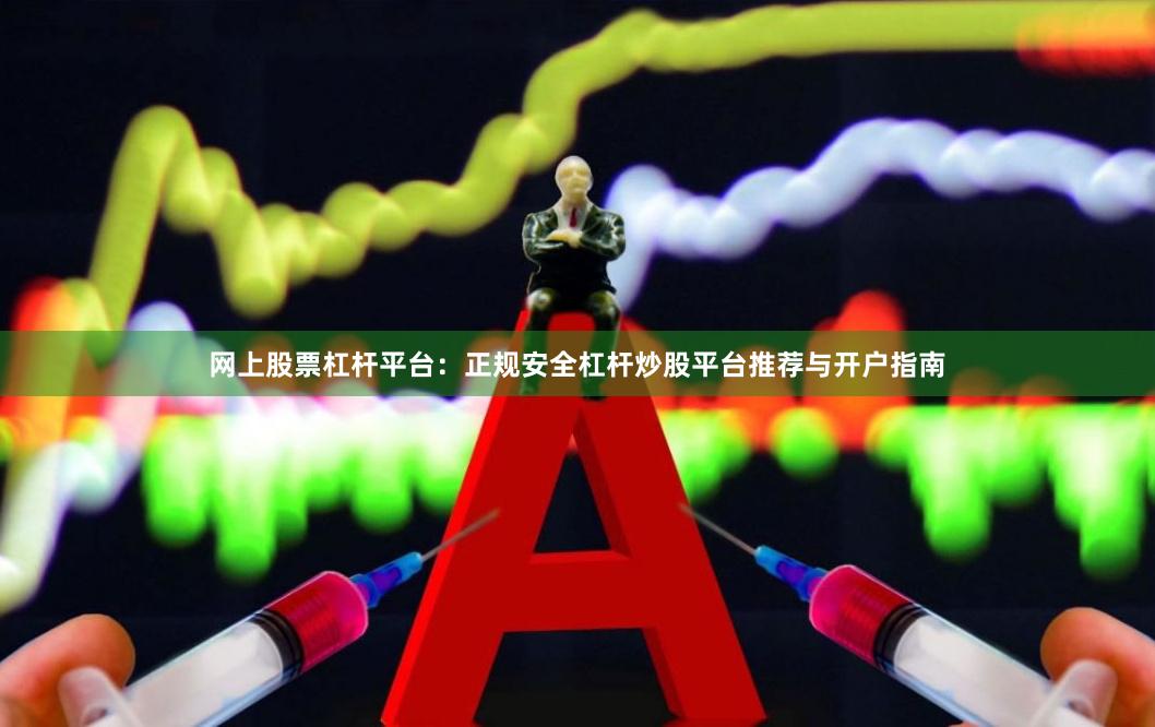 网上股票杠杆平台:正规安全杠杆炒股平台推荐与开户指南