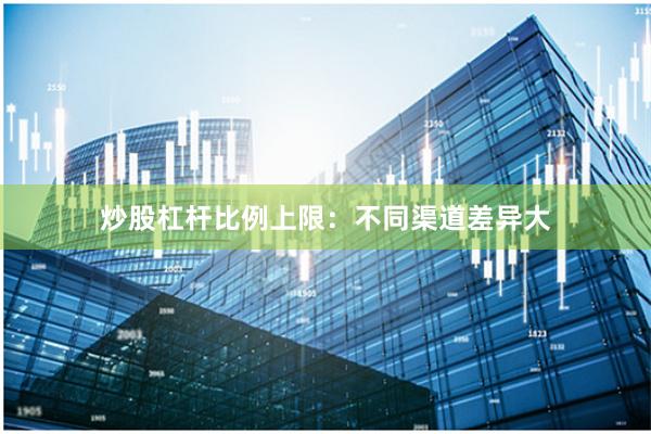 炒股杠杆比例上限:不同渠道差异大