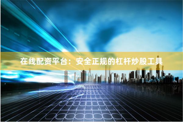 在线配资平台:安全正规的杠杆炒股工具