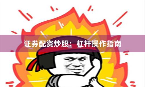 证券配资炒股：杠杆操作指南