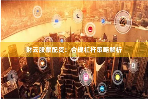 财云股票配资：合规杠杆策略解析