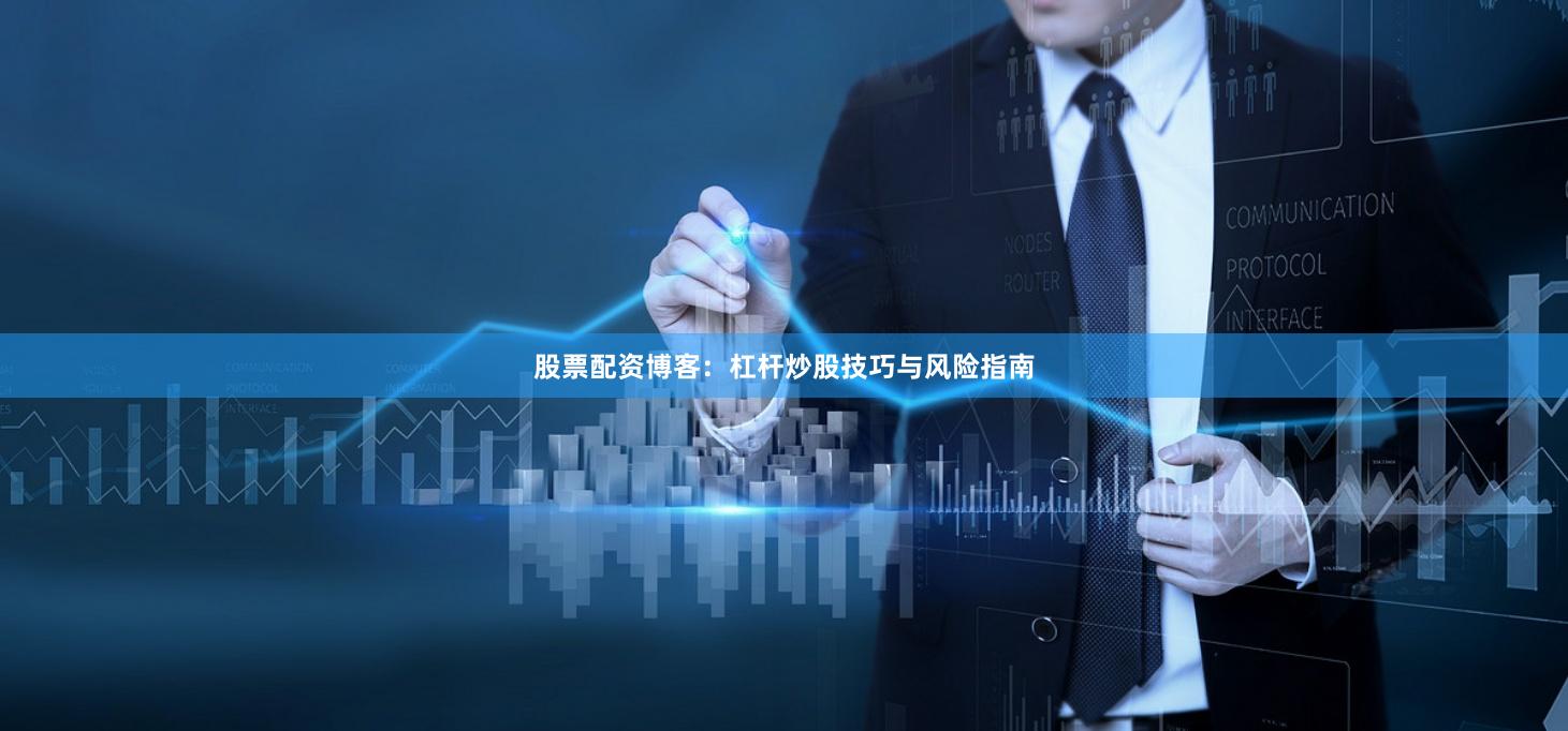 股票配资博客：杠杆炒股技巧与风险指南