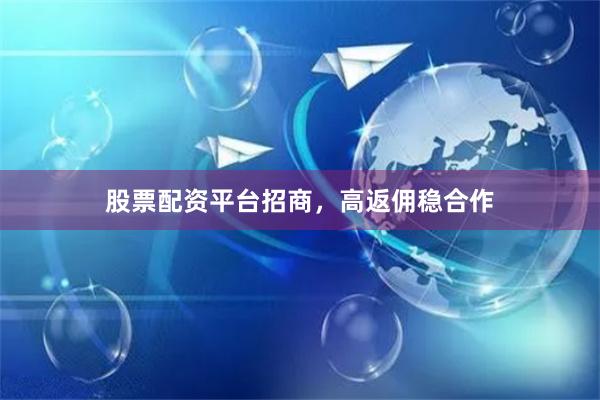 股票配资平台招商，高返佣稳合作