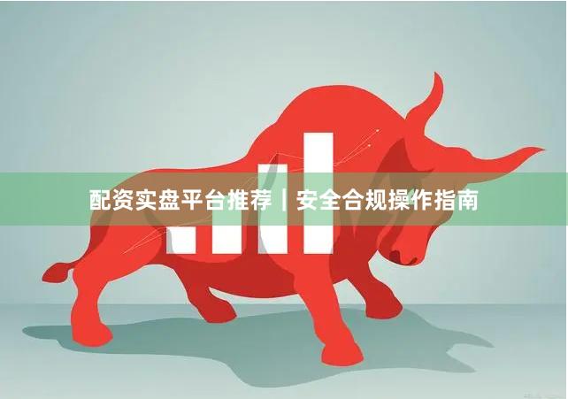 配资实盘平台推荐｜安全合规操作指南