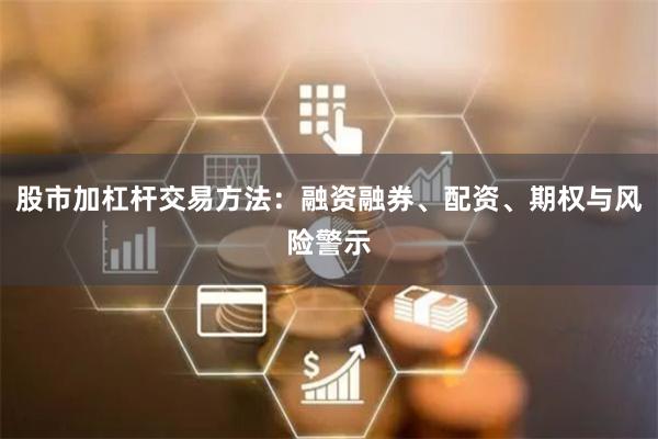 股市加杠杆交易方法：融资融券、配资、期权与风险警示