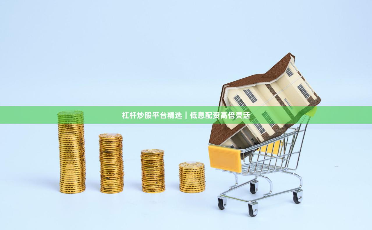 杠杆炒股平台精选｜低息配资高倍灵活