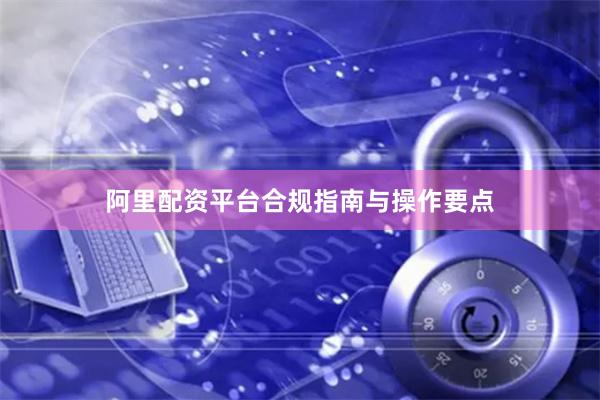 阿里配资平台合规指南与操作要点