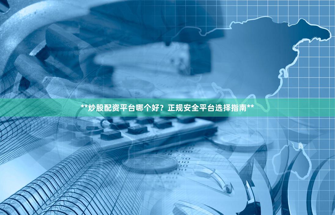**炒股配资平台哪个好？正规安全平台选择指南**