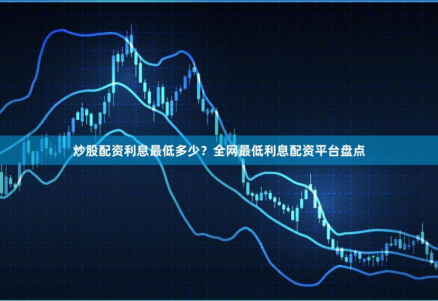 炒股配资利息最低多少？全网最低利息配资平台盘点