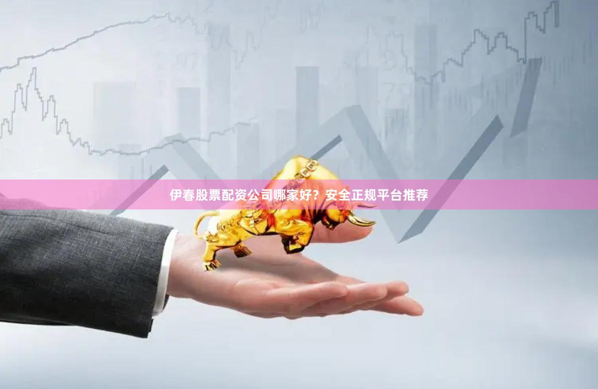 伊春股票配资公司哪家好？安全正规平台推荐