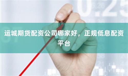 运城期货配资公司哪家好，正规低息配资平台