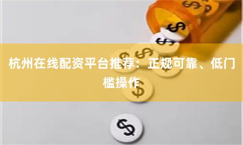 杭州在线配资平台推荐：正规可靠、低门槛操作