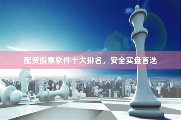 配资股票软件十大排名，安全实盘首选
