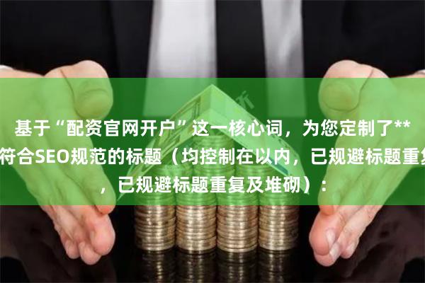 基于“配资官网开户”这一核心词，为您定制了**不重复**且符合SEO规范的标题（均控制在以内，已规避标题重复及堆砌）：