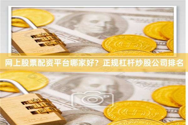 网上股票配资平台哪家好？正规杠杆炒股公司排名