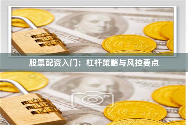 股票配资入门：杠杆策略与风控要点