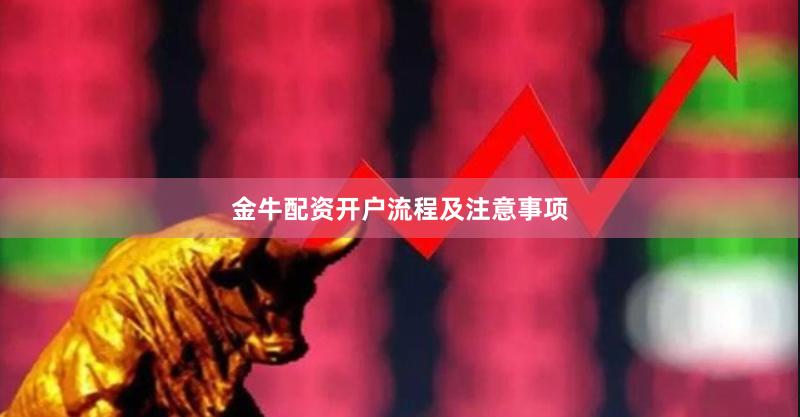金牛配资开户流程及注意事项